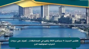 طقس السبت 9 سبتمبر 2025 يتغير في المحافظات.. تعرف على درجات الحرارة المتوقعة الآن